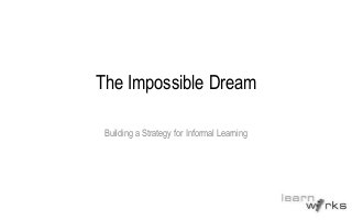 The Impossible Dream
Building a Strategy for Informal Learning
 