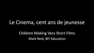 Le Cinema, cent ans de jeunesse
Children Making Very Short Films
Mark Reid, BFI Education
 