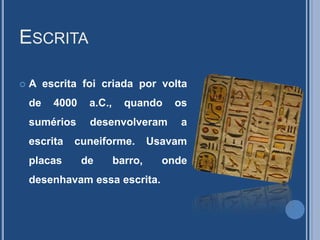 EscritaA escrita foi criada por volta de 4000 a.C., quando os sumérios desenvolveram a escrita cuneiforme. Usavam placas de barro, onde desenhavam essa escrita. 