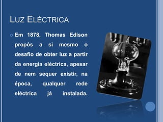 Luz Eléctrica Em 1878, ThomasEdison propôs a si mesmo o desafio de obter luz a partir da energia eléctrica, apesar de nem sequer existir, na época, qualquer rede eléctrica já instalada.
