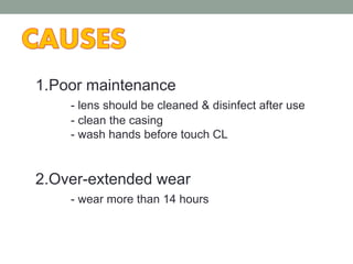 1.Poor maintenance
- lens should be cleaned & disinfect after use
- clean the casing
- wash hands before touch CL
2.Over-extended wear
- wear more than 14 hours
 