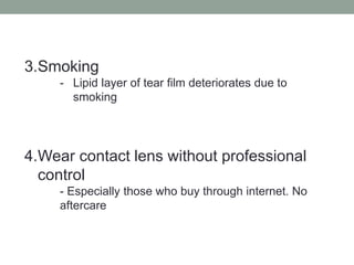 3.Smoking
- Lipid layer of tear film deteriorates due to
smoking
4.Wear contact lens without professional
control
- Especially those who buy through internet. No
aftercare
 
