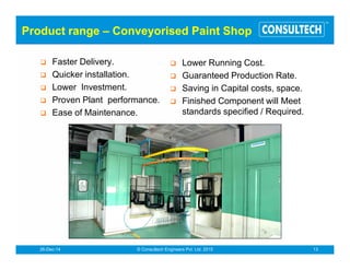Painting Booths Wet Types
Features & Benefits
!
!
!
!
!
!
!
!
!
!
No filters to replace.
Complies with all current safety and
environmental legislation.
Fully modular construction.
Belt drive fan(s) or centrifugal blowers with
external motor(s).
Choice of flameproof fans & illuminations.
Water curtains of mild steel or steel (optional)
Simple in maintenance.
Heavy duty centrifugal pump.
Supplied complete with electrical starter or
control panel.
Duct work and full installation service available.
Applications:
- Paint Spraying.
- Polishing/Finishing.
- Lacquer spraying.
- PU coating.
Down draught - wet type paint booth
Side draft - wet type paint booth
®
Down draft paint booth for large components
 