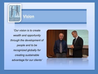 ‘Our vision is to create
  wealth and opportunity
through the development of
     people and to be
  recognized globally for
   creating sustainable
 advantage for our clients’
 