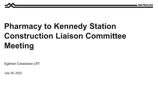 July 26, 2022
Eglinton Crosstown LRT
Pharmacy to Kennedy Station
Construction Liaison Committee
Meeting
 