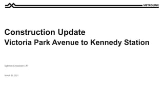 March 30, 2021
Eglinton Crosstown LRT
Construction Update
Victoria Park Avenue to Kennedy Station
 