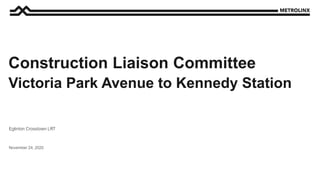 November 24, 2020
Eglinton Crosstown LRT
Construction Liaison Committee
Victoria Park Avenue to Kennedy Station
 