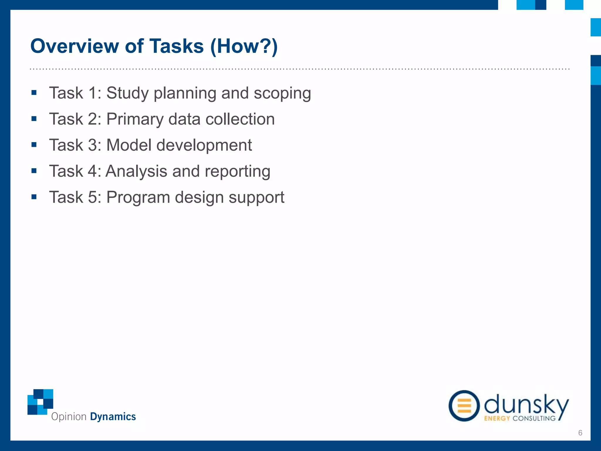 Overview of Tasks (How?)
6
 Task 1: Study planning and scoping
 Task 2: Primary data collection
 Task 3: Model development
 Task 4: Analysis and reporting
 Task 5: Program design support
 