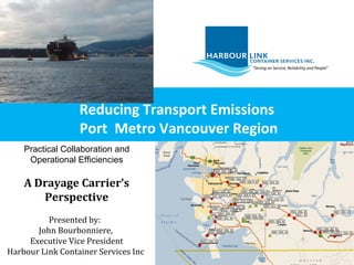 Reducing Transport Emissions
Port Metro Vancouver Region
Practical Collaboration and
Operational Efficiencies
A Drayage Carrier’s
Perspective
Presented by:
John Bourbonniere,
Executive Vice President
Harbour Link Container Services Inc
 