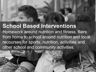 13
School Based Interventions
Homework around nutrition and fitness, fliers
from home to school around nutrition and local
recourses for sports, nutrition, activities and
other school and community activities.
 