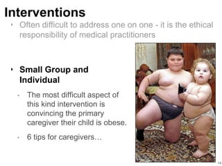 Interventions
14
‣ Small Group and
Individual
• The most difficult aspect of
this kind intervention is
convincing the primary
caregiver their child is obese.
• 6 tips for caregivers…
‣ Often difficult to address one on one - it is the ethical
responsibility of medical practitioners
 