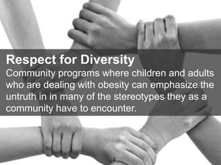 28
Respect for Diversity
Community programs where children and adults
who are dealing with obesity can emphasize the
untruth in in many of the stereotypes they as a
community have to encounter.
 