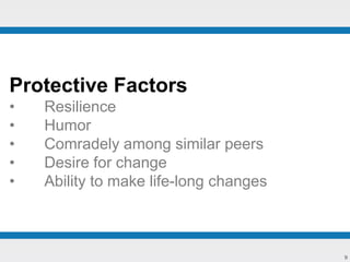 9
Protective Factors
• Resilience
• Humor
• Comradely among similar peers
• Desire for change
• Ability to make life-long changes
 