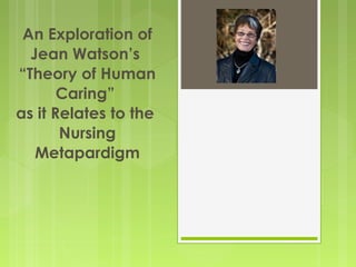 An Exploration of
Jean Watson’s
“Theory of Human
Caring”
as it Relates to the
Nursing
Metapardigm
 
