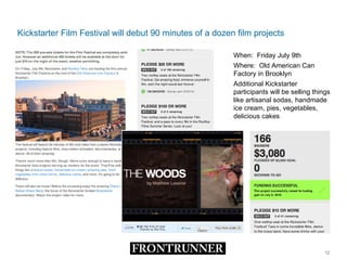 Kickstarter Film Festival will debut 90 minutes of a dozen film projects When:  Friday July 9th Where:  Old American Can Factory in Brooklyn Additional Kickstarter participants will be selling things like artisanal sodas, handmade ice cream, pies, vegetables, delicious cakes 