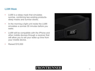 LUMI Mask LUMI is a sleep mask that simulates sunrise, combining two existing products- sleep masks and sunrise clocks.  In the morning a light unit inside the LUMI simulates a sunrise 30 minutes before you wake.  LUMI will be compatible with the iPhone and other mobile devices through a receiver that will allow you to set your wake up time from your mobile device. Raised $10,000 