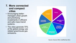 7. More connected
and compact
cities
• Encouraging better-
managed urban growth
and prioritizing
investments in efficient
and safe mass transit
systems.
• The cities generate 70%
of the global energy use
related greenhouse gas
emissions.
Source: Source C40, modified by Sitra
 