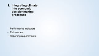 1. Integrating climate
into economic
decisionmaking
processes
- Performance indicators
- Risk models
- Reporting requirements
 