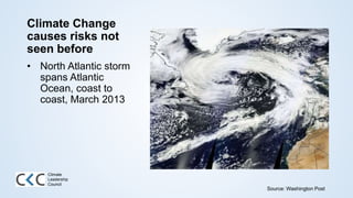 Climate Change
causes risks not
seen before
• North Atlantic storm
spans Atlantic
Ocean, coast to
coast, March 2013
Climate
Leadership
Council
Source: Washington Post
 