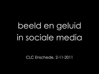 beeld en geluid
in sociale media

  CLC Enschede, 2-11-2011
 