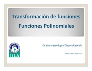 Transformación de funciones
Funciones Polinomiales
Dr. Francisco Rafael Trejo Macotela
Pachuca, Hgo. mayo 2013
 