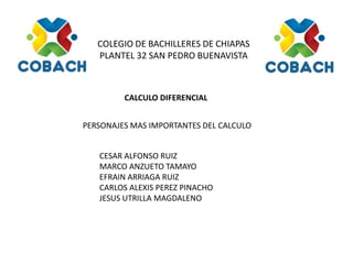 COLEGIO DE BACHILLERES DE CHIAPAS
PLANTEL 32 SAN PEDRO BUENAVISTA
CALCULO DIFERENCIAL
PERSONAJES MAS IMPORTANTES DEL CALCULO
CESAR ALFONSO RUIZ
MARCO ANZUETO TAMAYO
EFRAIN ARRIAGA RUIZ
CARLOS ALEXIS PEREZ PINACHO
JESUS UTRILLA MAGDALENO
 