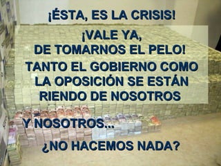 ¡É STA ,  ES LA CRISIS !     ¡ VALE YA ,   DE   TOMARNOS EL PELO !   TANTO EL GOBIERNO COMO LA OPOSICIÓN SE ESTÁN RIENDO DE NOSOTROS    Y NOSOTROS ...   ¿ NO HACEMOS NADA?  