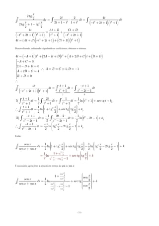 - 31 -
( )( )
( )( ) ( ) ( )
( ) ( )( )
2 2 2 2
2
2 2 2 2
2 2
2 tg
2 2 42
2 1 1 2 1 12 tg 1 tg
2 2
4
2 1 1 1 2 1
4 ( ) 2 1 1
x
t t
dx dt dt
x x t t t t t t
t At B Ct D
t t t t t t
t At B t t Ct D t
= ⋅ =
+ - + - + + ++ -
+ +
= +
- + + + + - + +
= + - + + + + +
ò ò ò
Desenvolvendo, ordenando e igualando os coeficientes, obtemos o sistema:
( ) ( ) ( ) ( )
( )( )
3 2
2 22 2
III
4 2 2
0
2 0
1, 1
2 4
0
4 1 1
1 2 12 1 1
t A C t A B D t A B C t B D
A C
A B D
A B C D
A B C
B D
t t t
dt dt dt
t t tt t t
= - + + - + + + + + +
ìï- + =ïïï - + =ïï  = = = = -í
ï + + =ïïï + =ïïî

+ - +
= +
+ - -- + + +
ò ò ò

( )2
12 2 2
2
12
2
22 2
2
2
1 1 2 1 1
I) ln 1 arc tg
2 21 1 1
1 1
ln 1 tg arc tg tg
2 2 21
1 1 2 2 1
II) ln 2 1
2 22 1 2 1
1 1
ln tg 2 tg 1
2 2 22 1
t t
dt dt dt t t k
t t t
t x x
dt k
t
t t
dt dt t t k
t t t t
t x x
dt
t t
+
= + = + + +
+ + +
æ ö æ ö+ ÷ ÷ç ç÷ ÷ = + + +ç ç÷ ÷ç ç÷ ÷ç ç+ è ø è ø
- + - - -
= = - - +
- - - -
æ- + - ç = - -
- - è
ò ò ò
ò
ò ò
ò 2
k
ö÷÷ +ç ÷ç ÷ç ø
Então:
2
tg
2
2
tg 2 tg
2 2
2 2sen 1 1
ln 1 tg arc tg tg ln tg 2 tg 1
sen cos 2 2 2 2 2
11
ln arc tg tg
2 21
2
x
x x
x x x x x
dx k
x
k
x
x
-
æ ö æ ö æ ö÷ ÷ ÷ç ç ç÷ ÷ ÷= + + - - - +ç ç ç÷ ÷ ÷ç ç ç÷ ÷ ÷ç ç
æ ö+ ÷ç ÷= + +ç ÷ç ÷ç- è
ç+ è ø
ø
è ø è ø
ò
É necessário agora obter a solução em termos de sen x e cos x:
2
2
2
2
sen
2
cos
2
sen sen
2 2
2
cos cos
2 2
1 sen
sen 1 2ln arc tg
sen cos 2
cos1
2
x
x
x x
x x
x
x
dx k
x x x
-
æ ö+ ÷ç ÷ç ÷ç ÷ç ÷= + +ç ÷ç ÷+ ç ÷÷ç- ÷çè ø
ò
 