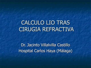 CALCULO LIO TRAS  CIRUGIA REFRACTIVA Dr. Jacinto Villalvilla Castillo Hospital Carlos Haya (Málaga) 