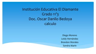 Institución Educativa El Diamante
Grado 11’3
Doc. Oscar Danilo Bedoya
calculo
Diego Moreno
Leidy Hernández
Brandon Morales
Sandra Marín
 