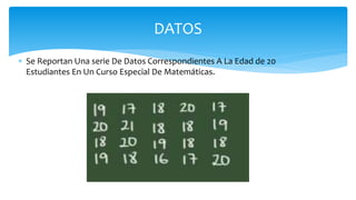  Se Reportan Una serie De Datos Correspondientes A La Edad de 20
Estudiantes En Un Curso Especial De Matemáticas.
DATOS
 