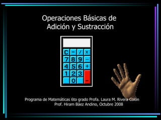 Operaciones Básicas de  Adición y Sustracción Programa de Matemáticas 6to grado Profa. Laura M. Rivera Colón  Prof. Hiram Báez Andino, Octubre 2008 