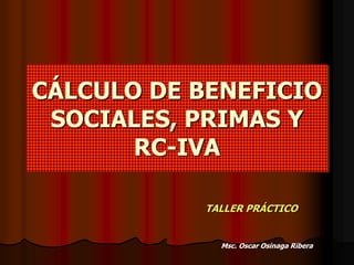 CÁLCULO DE BENEFICIO
SOCIALES, PRIMAS Y
RC-IVA
TALLER PRÁCTICO
Msc. Oscar Osinaga Ribera
 