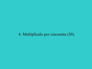 4. Multiplícalo por cincuenta (50). 
