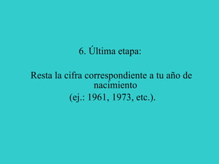 6. Última etapa:  Resta la cifra correspondiente a tu año de nacimiento (ej.: 1961, 1973, etc.). 