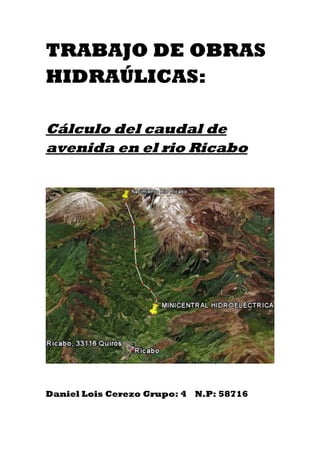 TRABAJO DE OBRAS
HIDRAÚLICAS:
Cálculo del caudal de
avenida en el rio Ricabo
Daniel Lois Cerezo Grupo: 4 N.P: 58716
 