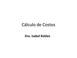 Cálculo de Costos

 Dra. Isabel Robles
 
