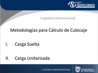Logística Internacional
Metodologías para Cálculo de Cubicaje
I. Carga Suelta
II. Carga Unitarizada
 