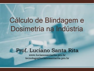 Cálculo de Blindagem e
Dosimetria na Indústria
Prof. Luciano Santa Rita
www.lucianosantarita.pro.br
tecnologo@lucianosantarita.pro.br
 