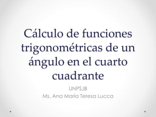Cálculo de funciones
trigonométricas de un
ángulo en el cuarto
cuadrante
UNPSJB
Ms. Ana María Teresa Lucca
 