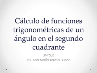 Cálculo de funciones
trigonométricas de un
ángulo en el segundo
cuadrante
UNPSJB
Ms. Ana María Teresa Lucca
 