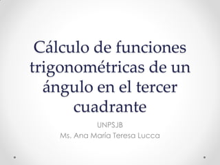 Cálculo de funciones
trigonométricas de un
ángulo en el tercer
cuadrante
UNPSJB
Ms. Ana María Teresa Lucca
 