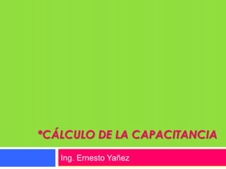 *CÁLCULO DE LA CAPACITANCIA
   Ing. Ernesto Yañez
 