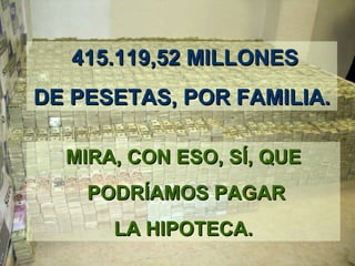   415.119,52 MILLONES DE PESETAS,  POR FAMILIA . MIRA ,  CON ESO ,  S Í,  QUE PODR Í AMOS PAGAR LA HIPOTECA. 