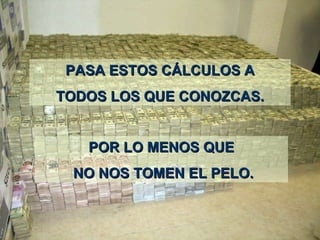   PASA ESTOS CÁLCULOS A  TODOS LOS Q UE  CONOZCAS . POR LO MENOS Q UE NO NOS TOMEN EL PELO. 