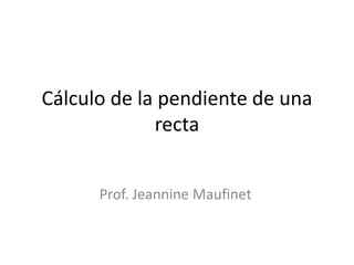 Cálculo de la pendiente de una
             recta


      Prof. Jeannine Maufinet
 