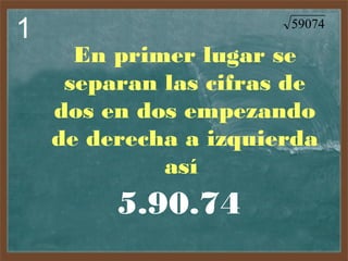 1

59074

En primer lugar se
separan las cifras de
dos en dos empezando
de derecha a izquierda
así 

5.90.74

 