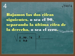 4

59074

Bajamos las dos cifras
siguientes, o sea el 90,
separando la última cifra de
la derecha, o sea el cero.

 