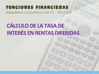 Funciones financieras
Instructivo de la Calculadora Casio FC – 100V / 200V
CÁLCULO DE LA TASA DE
INTERÉS EN RENTAS DIFERIDAS
 