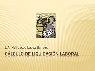 CÁLCULO DE LIQUIDACIÓN LABORAL
L.A. Nefi Jacob López Barreiro
 